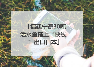 福建宁德30吨活水鱼搭上“快线”出口日本