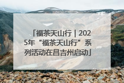 福茶天山行｜2025年“福茶天山行”系列活动在昌吉州启动