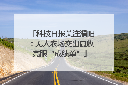 科技日报关注濮阳：无人农场交出夏收亮眼“成绩单”