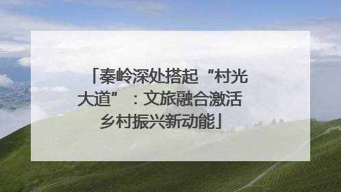 秦岭深处搭起“村光大道”：文旅融合激活乡村振兴新动能