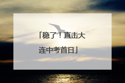稳了！直击大连中考首日