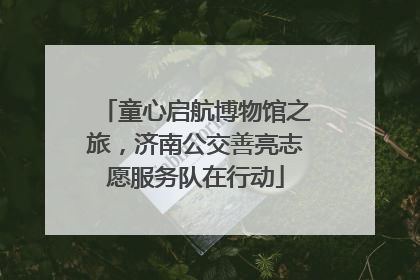 童心启航博物馆之旅，济南公交善亮志愿服务队在行动