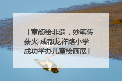 童颜绘非遗，妙笔传薪火 成都龙祥路小学成功举办儿童绘画展