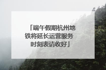 端午假期杭州地铁将延长运营服务 时刻表请收好