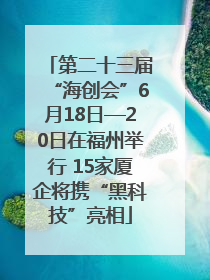 第二十三届“海创会”6月18日—20日在福州举行 15家厦企将携“黑科技”亮相