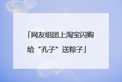 网友组团上淘宝闪购给“孔子”送粽子