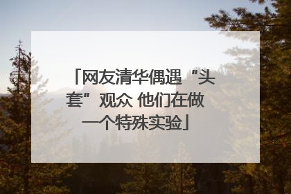 网友清华偶遇“头套”观众 他们在做一个特殊实验