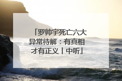 罗帅宇死亡六大异常待解：有真相才有正义丨中听