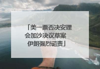 美一票否决安理会加沙决议草案 伊朗强烈谴责