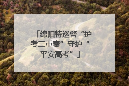 绵阳特巡警“护考三重奏”守护“平安高考”