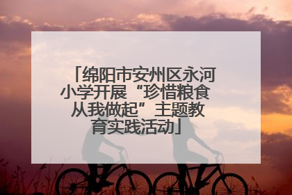 绵阳市安州区永河小学开展“珍惜粮食 从我做起”主题教育实践活动