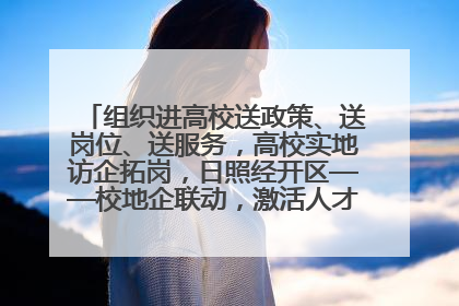 组织进高校送政策、送岗位、送服务，高校实地访企拓岗，日照经开区——校地企联动，激活人才发展“引擎”