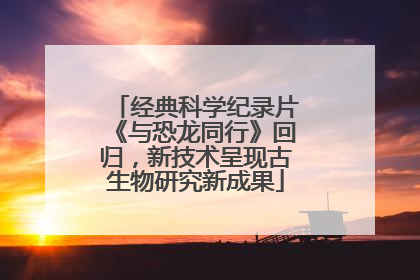 经典科学纪录片《与恐龙同行》回归，新技术呈现古生物研究新成果