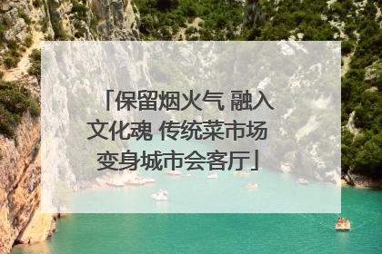 保留烟火气 融入文化魂 传统菜市场变身城市会客厅