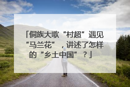 侗族大歌“村超”遇见“马兰花”，讲述了怎样的“乡土中国”？