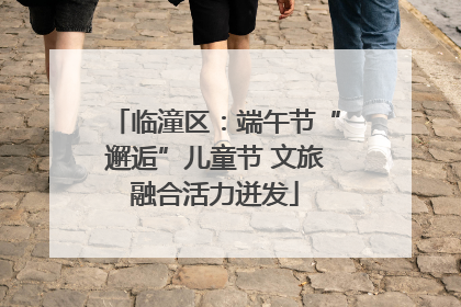 临潼区：端午节“邂逅”儿童节 文旅融合活力迸发