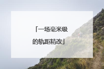 一场毫米级的轨距精改