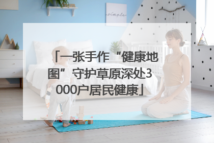 一张手作“健康地图”守护草原深处3000户居民健康