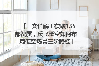 一文详解！获取135部资质，沃飞长空如何布局低空场景三阶路径
