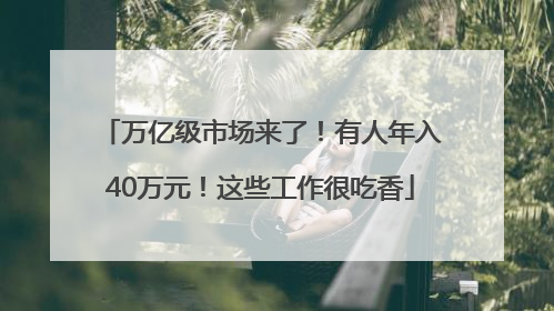 万亿级市场来了！有人年入40万元！这些工作很吃香