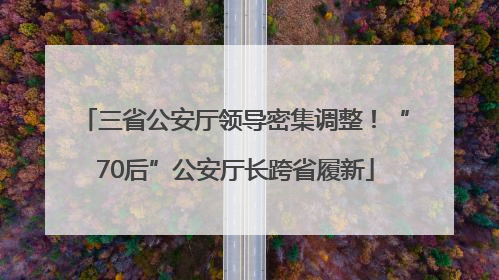 三省公安厅领导密集调整！“70后”公安厅长跨省履新