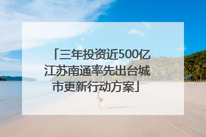 三年投资近500亿 江苏南通率先出台城市更新行动方案