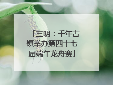 三明：千年古镇举办第四十七届端午龙舟赛