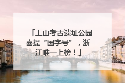 上山考古遗址公园喜提“国字号”，浙江唯一上榜！
