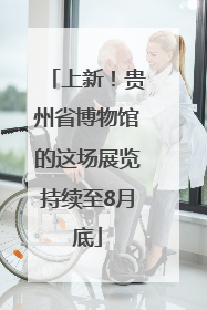 上新！贵州省博物馆的这场展览持续至8月底