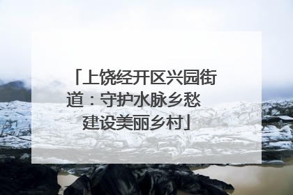 上饶经开区兴园街道：守护水脉乡愁 建设美丽乡村
