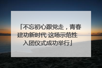 不忘初心跟党走，青春建功新时代 这场示范性入团仪式成功举行