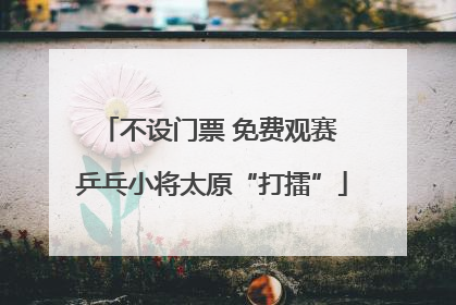 不设门票 免费观赛 乒乓小将太原“打擂”