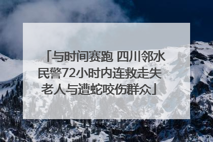 与时间赛跑 四川邻水民警72小时内连救走失老人与遭蛇咬伤群众