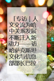 专访｜人文交流为哈中关系发展不断注入新动力——访哈萨克斯坦文化与信息部部长巴拉耶娃