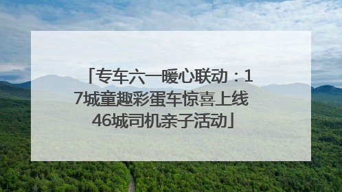 专车六一暖心联动：17城童趣彩蛋车惊喜上线 46城司机亲子活动