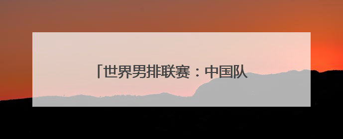 世界男排联赛：中国队3:0击败塞尔维亚队