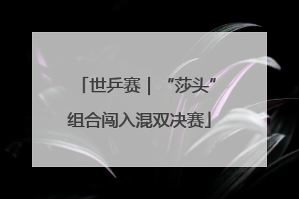 世乒赛｜“莎头”组合闯入混双决赛