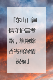 东山口温情守护高考路，旗袍粽香寄寓深情祝福
