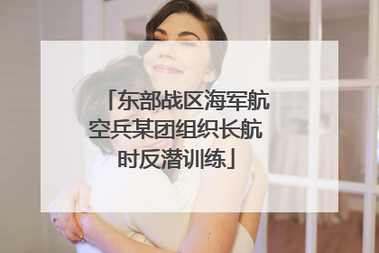 东部战区海军航空兵某团组织长航时反潜训练