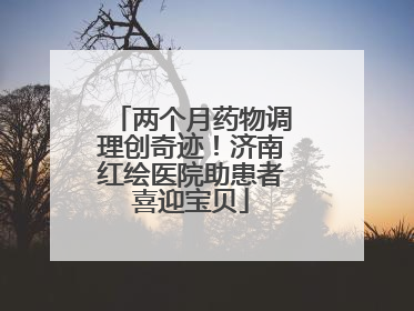 两个月药物调理创奇迹！济南红绘医院助患者喜迎宝贝