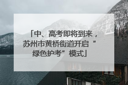 中、高考即将到来，苏州市黄桥街道开启“绿色护考”模式