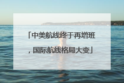 中美航线终于再增班，国际航线格局大变