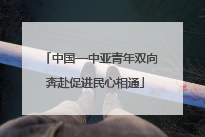 中国—中亚青年双向奔赴促进民心相通