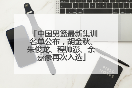 中国男篮最新集训名单公布，胡金秋、朱俊龙、程帅澎、余嘉豪再次入选