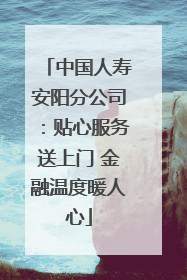 中国人寿安阳分公司：贴心服务送上门 金融温度暖人心