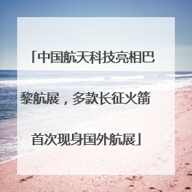 中国航天科技亮相巴黎航展，多款长征火箭首次现身国外航展