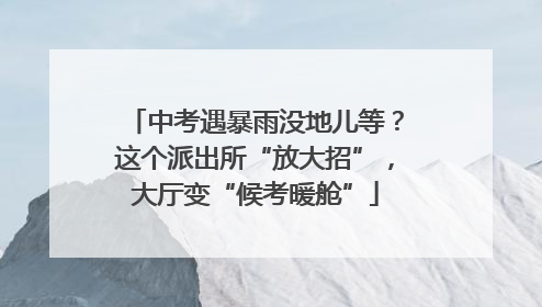 中考遇暴雨没地儿等？这个派出所“放大招”，大厅变“候考暖舱”