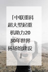 中联重科超大型起重机助力2030年世界杯场馆建设