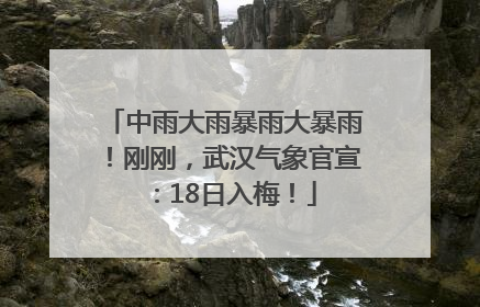 中雨大雨暴雨大暴雨！刚刚，武汉气象官宣：18日入梅！