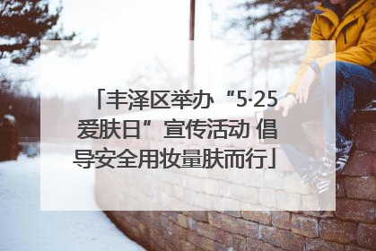 丰泽区举办“5·25 爱肤日”宣传活动 倡导安全用妆量肤而行